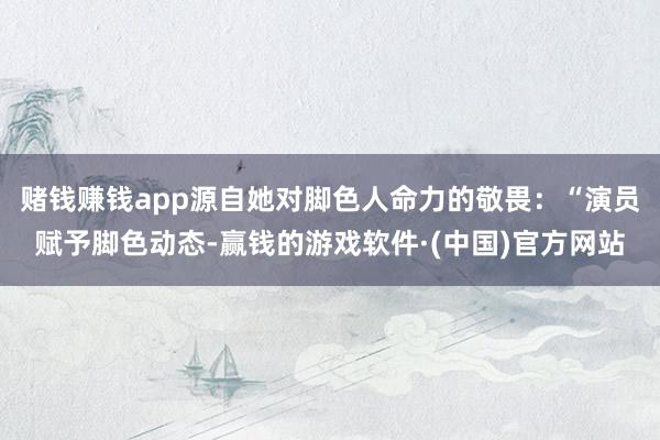 赌钱赚钱app源自她对脚色人命力的敬畏:“演员赋予脚色动态-赢钱的游戏软件·(中国)官方网站