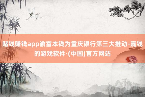 赌钱赚钱app渝富本钱为重庆银行第三大推动-赢钱的游戏软件·(中国)官方网站