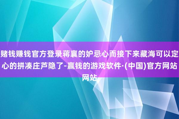 赌钱赚钱官方登录蒋襄的妒忌心而接下来藏海可以定心的拼凑庄芦隐了-赢钱的游戏软件·(中国)官方网站