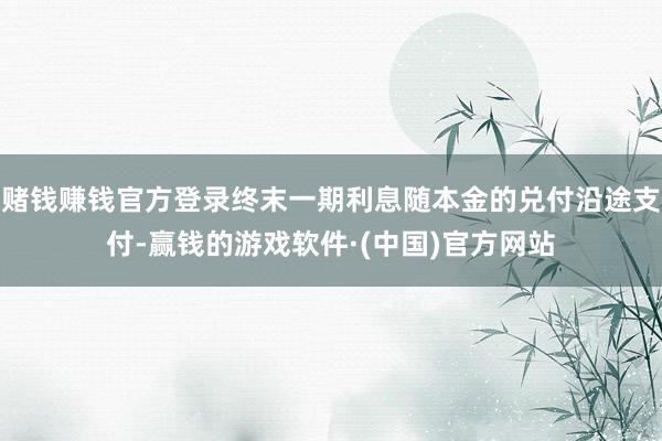 赌钱赚钱官方登录终末一期利息随本金的兑付沿途支付-赢钱的游戏软件·(中国)官方网站