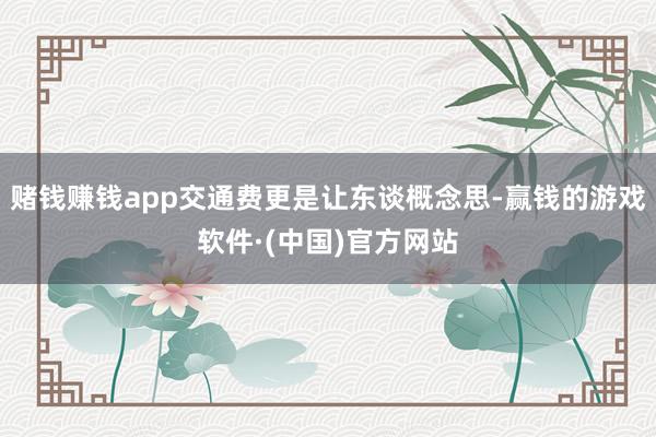赌钱赚钱app交通费更是让东谈概念思-赢钱的游戏软件·(中国)官方网站