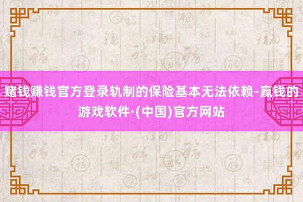 赌钱赚钱官方登录轨制的保险基本无法依赖-赢钱的游戏软件·(中国)官方网站